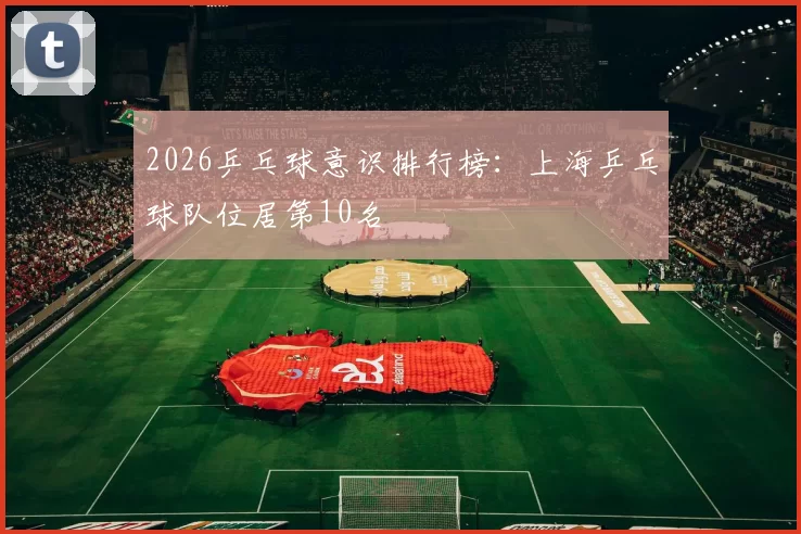 2026乒乓球意识排行榜：上海乒乓球队位居第10名