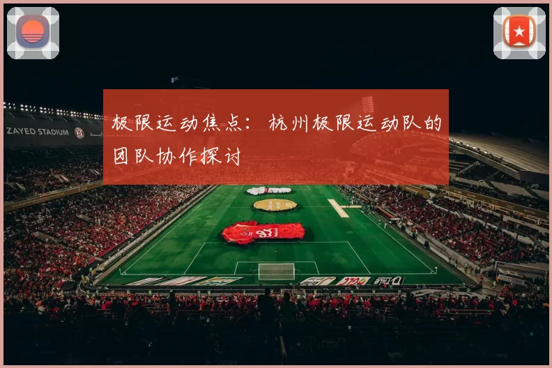极限运动焦点：杭州极限运动队的团队协作探讨