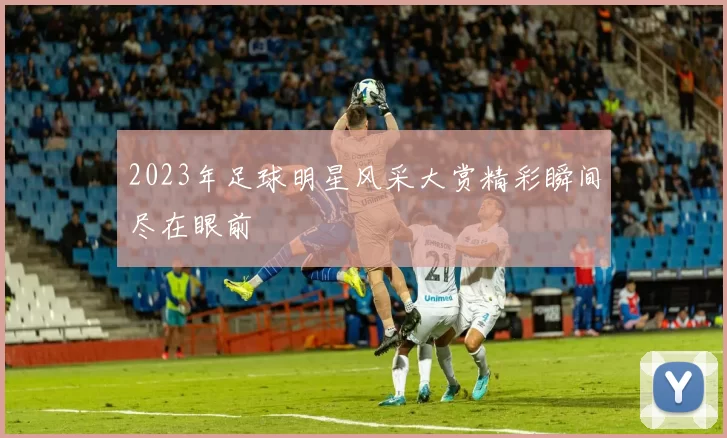 2023年足球明星风采大赏精彩瞬间尽在眼前