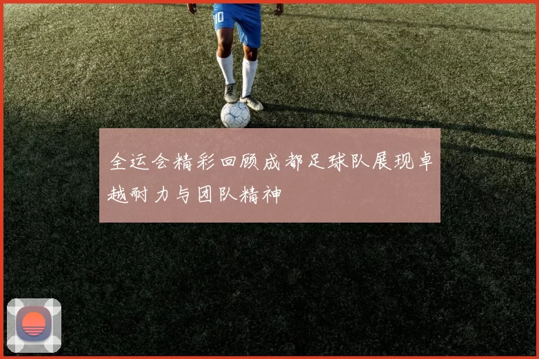 全运会精彩回顾成都足球队展现卓越耐力与团队精神