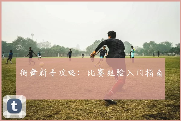 街舞新手攻略：比赛经验入门指南