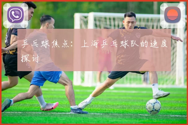 乒乓球焦点：上海乒乓球队的速度探讨