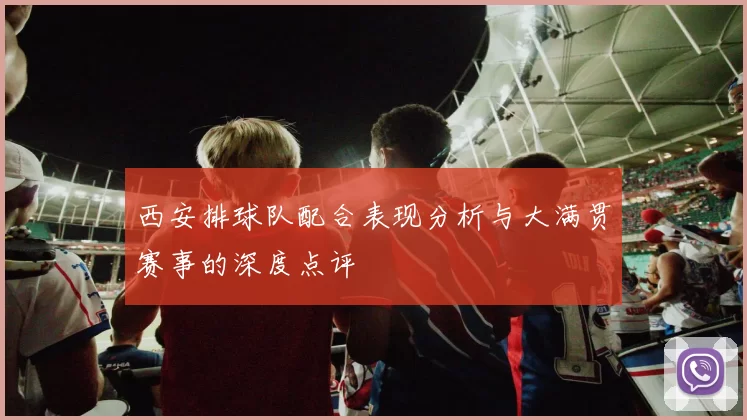 西安排球队配合表现分析与大满贯赛事的深度点评