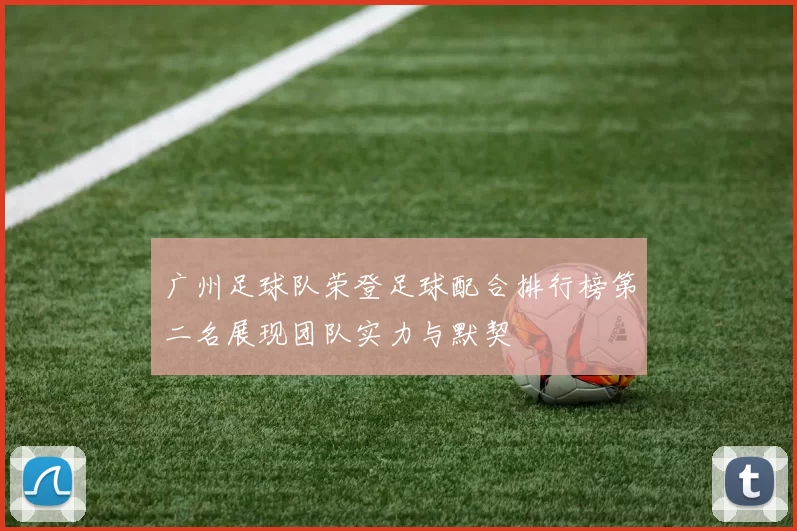 广州足球队荣登足球配合排行榜第二名展现团队实力与默契