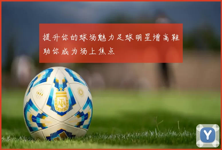 提升你的球场魅力足球明星增高鞋助你成为场上焦点