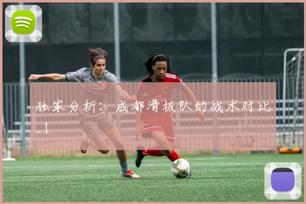 独家分析：成都滑板队的战术对比_1