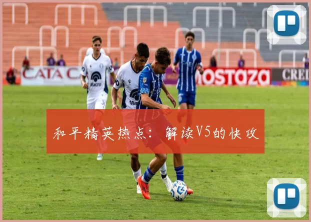 和平精英热点：解读V5的快攻