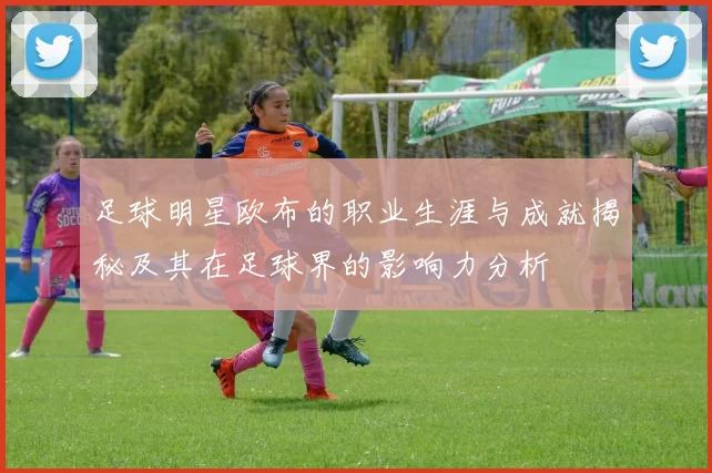 足球明星欧布的职业生涯与成就揭秘及其在足球界的影响力分析
