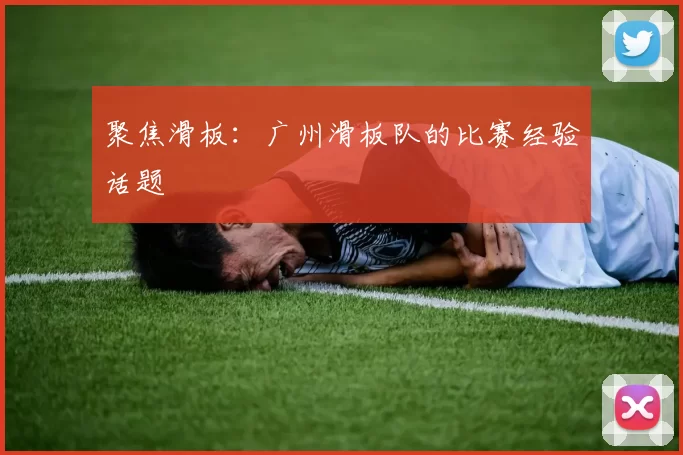 聚焦滑板：广州滑板队的比赛经验话题