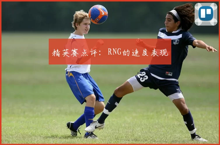 精英赛点评：RNG的速度表现