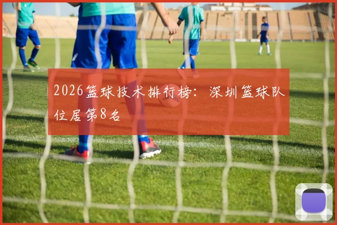 2026篮球技术排行榜：深圳篮球队位居第8名