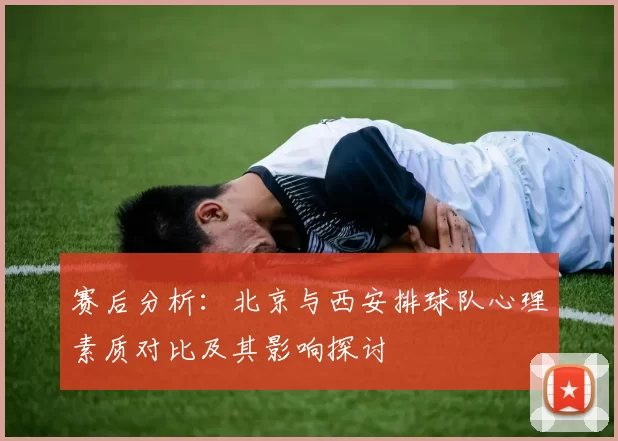 赛后分析：北京与西安排球队心理素质对比及其影响探讨
