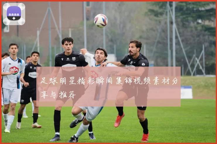 足球明星精彩瞬间集锦视频素材分享与推荐