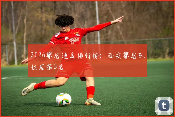 2026攀岩速度排行榜：西安攀岩队位居第3名
