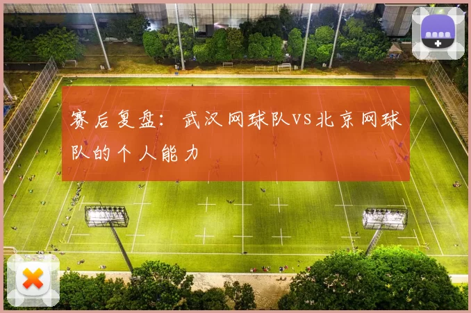 赛后复盘：武汉网球队vs北京网球队的个人能力
