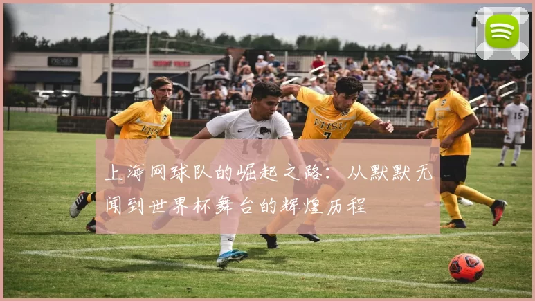 上海网球队的崛起之路：从默默无闻到世界杯舞台的辉煌历程